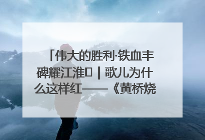 伟大的胜利·铁血丰碑耀江淮⑫｜歌儿为什么这样红——《黄桥烧饼歌》诞生记