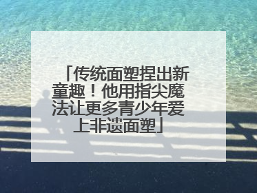 传统面塑捏出新童趣！他用指尖魔法让更多青少年爱上非遗面塑