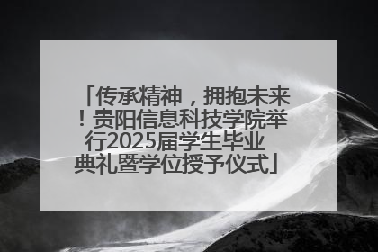 传承精神，拥抱未来！贵阳信息科技学院举行2025届学生毕业典礼暨学位授予仪式