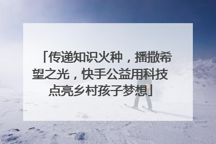 传递知识火种，播撒希望之光，快手公益用科技点亮乡村孩子梦想
