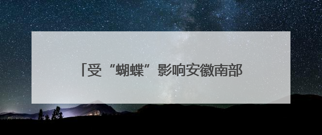 受“蝴蝶”影响安徽南部仍有较明显降水，19日前合肥以北有高温天气