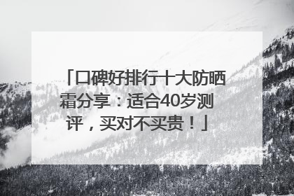 口碑好排行十大防晒霜分享：适合40岁测评，买对不买贵！