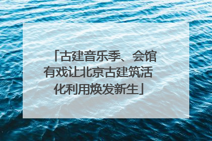 古建音乐季、会馆有戏让北京古建筑活化利用焕发新生