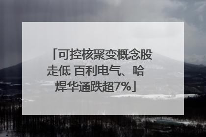 可控核聚变概念股走低 百利电气、哈焊华通跌超7%