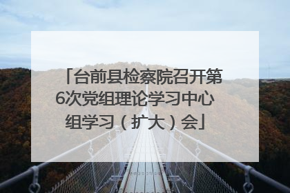 台前县检察院召开第6次党组理论学习中心组学习（扩大）会