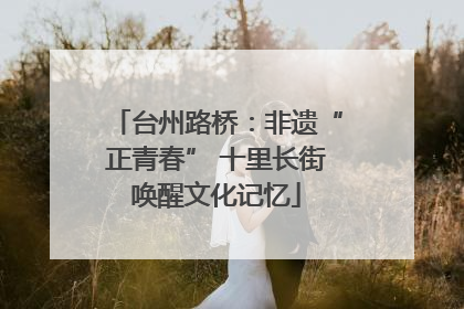 台州路桥：非遗“正青春” 十里长街唤醒文化记忆