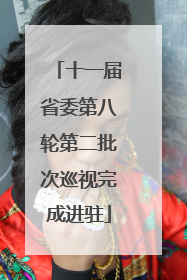 十一届省委第八轮第二批次巡视完成进驻