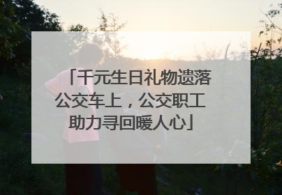 千元生日礼物遗落公交车上，公交职工助力寻回暖人心