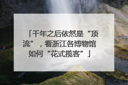 千年之后依然是“顶流”，看浙江各博物馆如何“花式揽客”