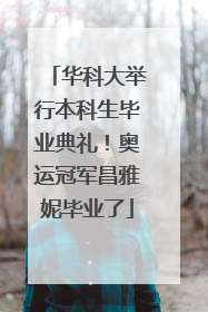 华科大举行本科生毕业典礼！奥运冠军昌雅妮毕业了