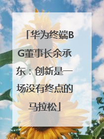 华为终端BG董事长余承东：创新是一场没有终点的马拉松