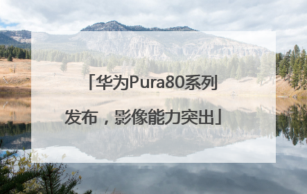 华为Pura80系列发布，影像能力突出