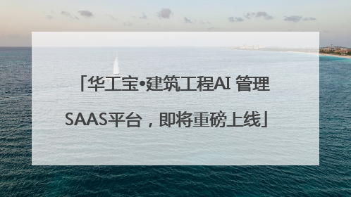 华工宝•建筑工程AI 管理SAAS平台，即将重磅上线