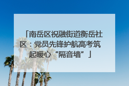 南岳区祝融街道衡岳社区：党员先锋护航高考筑起暖心“隔音墙”