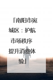 南阳市宛城区：护航市场秩序 提升消费体验