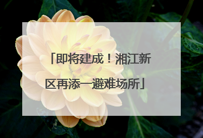 即将建成！湘江新区再添一避难场所