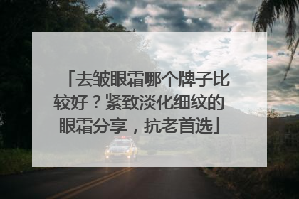 去皱眼霜哪个牌子比较好？紧致淡化细纹的眼霜分享，抗老首选