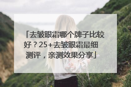 去皱眼霜哪个牌子比较好？25+去皱眼霜最细测评，亲测效果分享