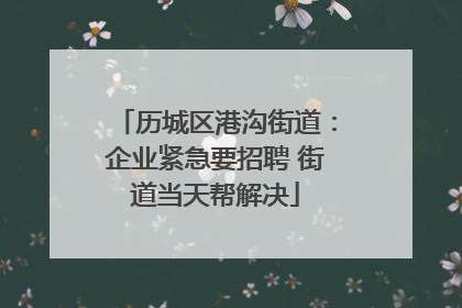 历城区港沟街道：企业紧急要招聘 街道当天帮解决