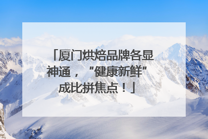 厦门烘焙品牌各显神通，“健康新鲜”成比拼焦点！