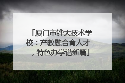 厦门市铧大技术学校：产教融合育人才，特色办学谱新篇