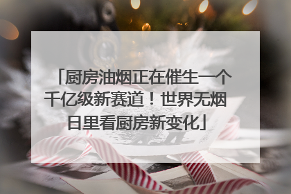 厨房油烟正在催生一个千亿级新赛道！世界无烟日里看厨房新变化