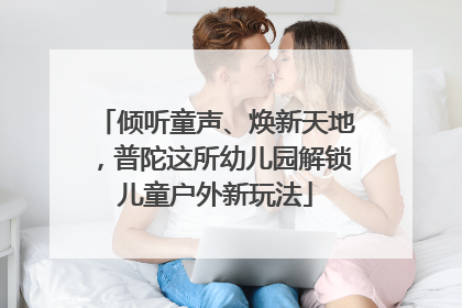 倾听童声、焕新天地，普陀这所幼儿园解锁儿童户外新玩法