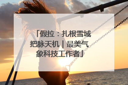 假拉：扎根雪域把脉天机｜最美气象科技工作者