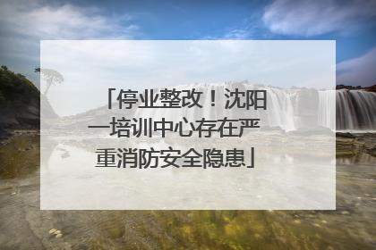 停业整改！沈阳一培训中心存在严重消防安全隐患