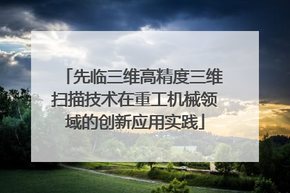 先临三维高精度三维扫描技术在重工机械领域的创新应用实践
