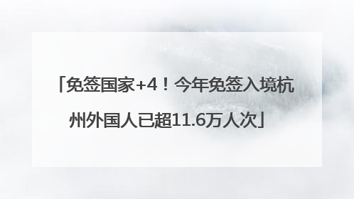 免签国家+4！今年免签入境杭州外国人已超11.6万人次