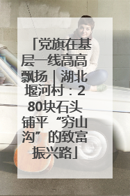 党旗在基层一线高高飘扬｜湖北堰河村：280块石头铺平“穷山沟”的致富振兴路