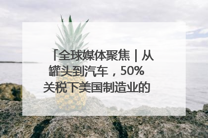 全球媒体聚焦｜从罐头到汽车，50%关税下美国制造业的“生死劫”