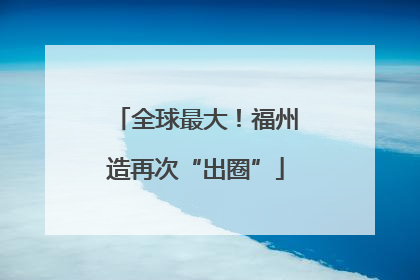 全球最大！福州造再次“出圈”