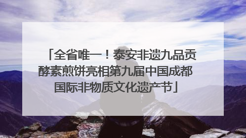 全省唯一！泰安非遗九品贡酵素煎饼亮相第九届中国成都国际非物质文化遗产节