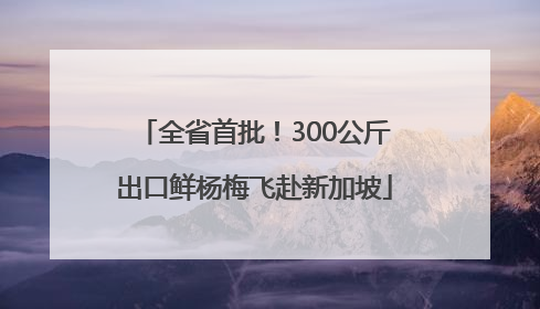 全省首批！300公斤出口鲜杨梅飞赴新加坡