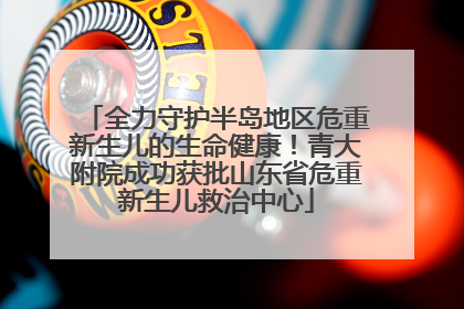 全力守护半岛地区危重新生儿的生命健康！青大附院成功获批山东省危重新生儿救治中心