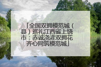 全国双拥模范城（县）巡礼江西省上饶市：赤诚浇灌双拥花 齐心同筑模范城