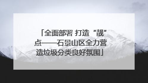 全面部署 打造“靓” 点——石景山区全力营造垃圾分类良好氛围