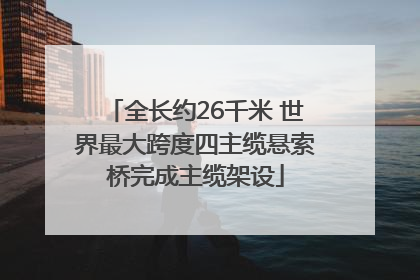 全长约26千米 世界最大跨度四主缆悬索桥完成主缆架设