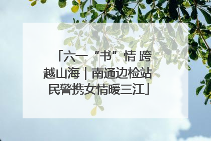 六一“书”情 跨越山海｜南通边检站民警携女情暖三江