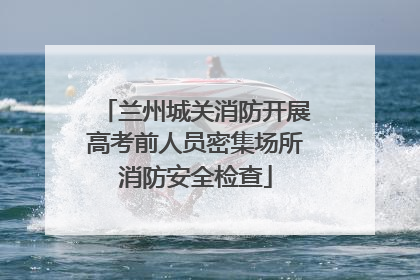 兰州城关消防开展高考前人员密集场所消防安全检查