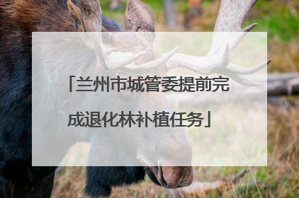 兰州市城管委提前完成退化林补植任务