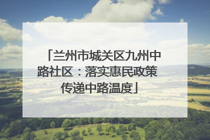 兰州市城关区九州中路社区：落实惠民政策 传递中路温度