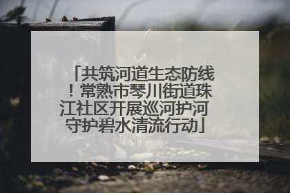 共筑河道生态防线！常熟市琴川街道珠江社区开展巡河护河守护碧水清流行动