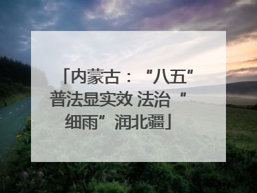 内蒙古：“八五”普法显实效 法治“细雨”润北疆