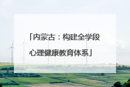内蒙古：构建全学段心理健康教育体系