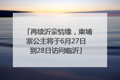 再续沂蒙情缘，柬埔寨公主将于6月27日到28日访问临沂