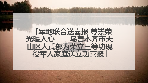 军地联合送喜报 尊崇荣光暖人心——乌鲁木齐市天山区人武部为荣立三等功现役军人家庭送立功喜报