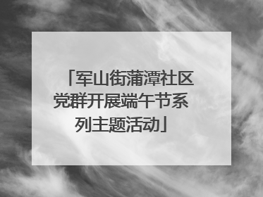 军山街蒲潭社区党群开展端午节系列主题活动
